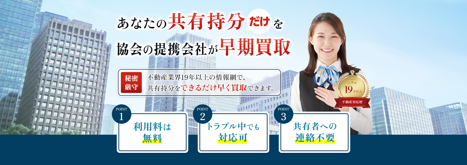 あなたの共有部分だけを協会独自の仲介で高額売却 秘密厳守 他の共有者への連絡や同意は不要で、トラブルなく売却することができます。