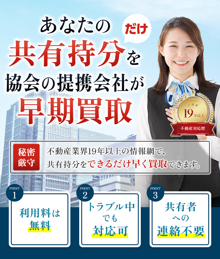 あなたの共有部分だけを協会独自の仲介で高額売却 秘密厳守 他の共有者への連絡や同意は不要で、トラブルなく売却することができます。